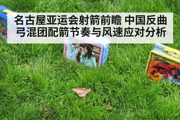 名古屋亚运会射箭前瞻 中国反曲弓混团配箭节奏与风速应对分析
