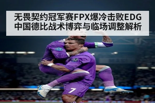 无畏契约冠军赛FPX爆冷击败EDG中国德比战术博弈与临场调整解析