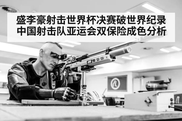 盛李豪射击世界杯决赛破世界纪录 中国射击队亚运会双保险成色分析